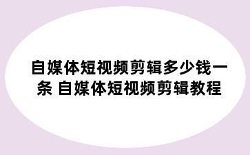 自媒体短视频剪辑多少钱一条 自媒体短视频剪辑教程